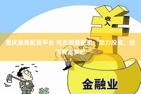 重庆股票配资平台 河北股票配资：助力投资，放飞财富梦想