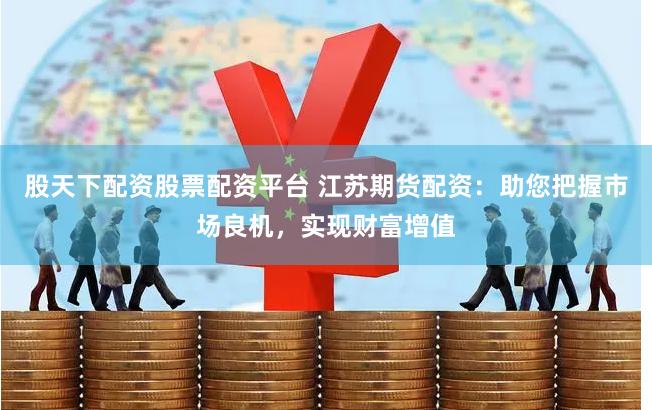 股天下配资股票配资平台 江苏期货配资：助您把握市场良机，实现财富增值