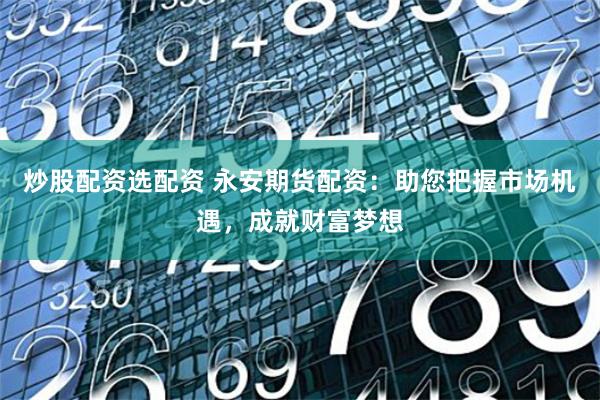 炒股配资选配资 永安期货配资：助您把握市场机遇，成就财富梦想