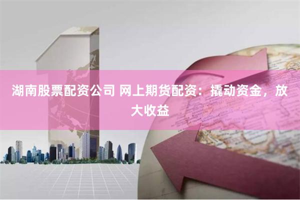 湖南股票配资公司 网上期货配资：撬动资金，放大收益