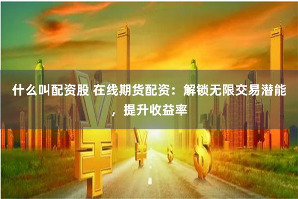 什么叫配资股 在线期货配资：解锁无限交易潜能，提升收益率