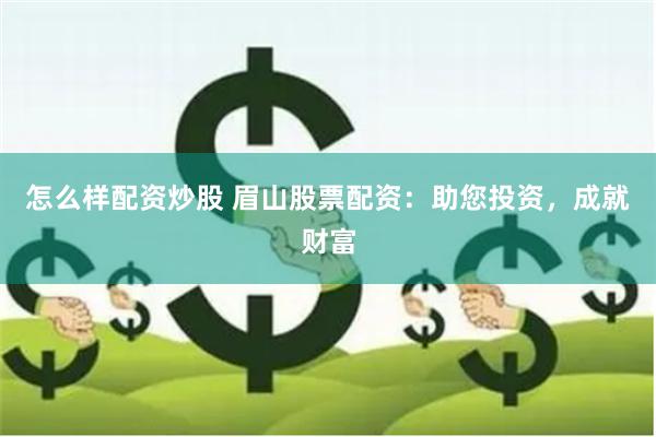 怎么样配资炒股 眉山股票配资：助您投资，成就财富