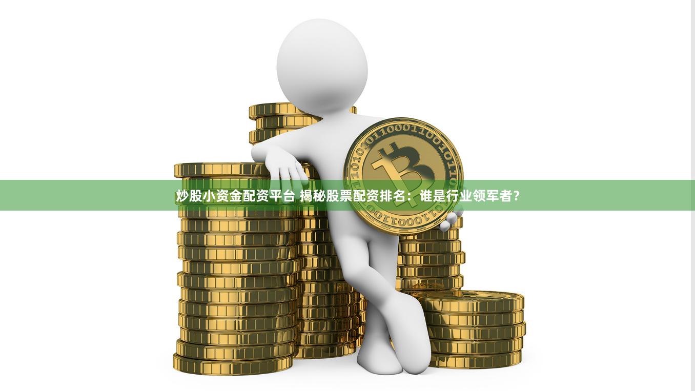 炒股小资金配资平台 揭秘股票配资排名：谁是行业领军者？