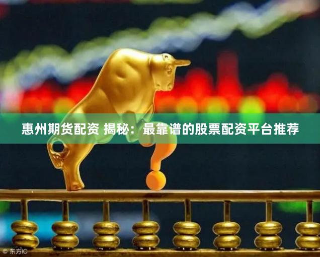 惠州期货配资 揭秘：最靠谱的股票配资平台推荐