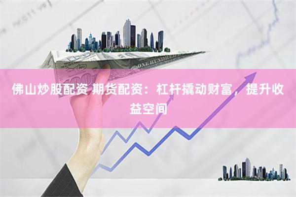 佛山炒股配资 期货配资：杠杆撬动财富，提升收益空间