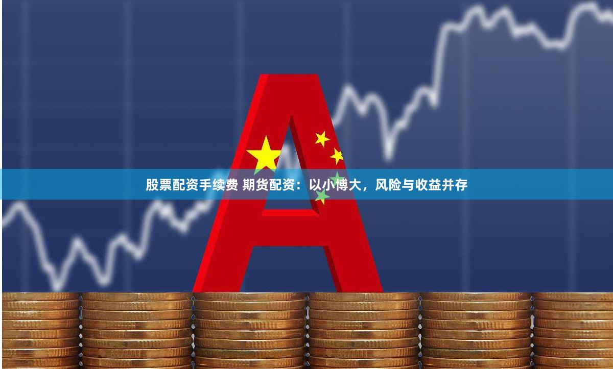 股票配资手续费 期货配资：以小博大，风险与收益并存