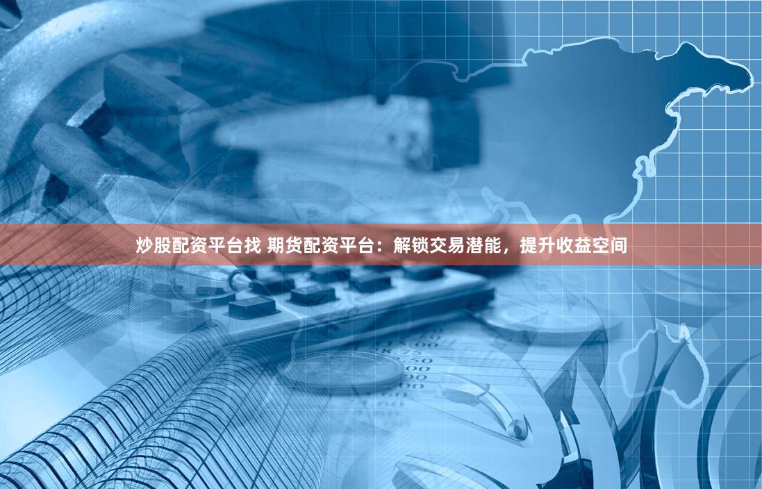 炒股配资平台找 期货配资平台：解锁交易潜能，提升收益空间