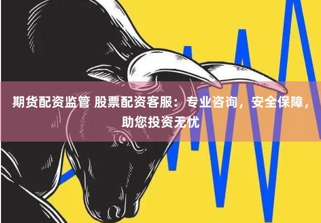 期货配资监管 股票配资客服：专业咨询，安全保障，助您投资无忧