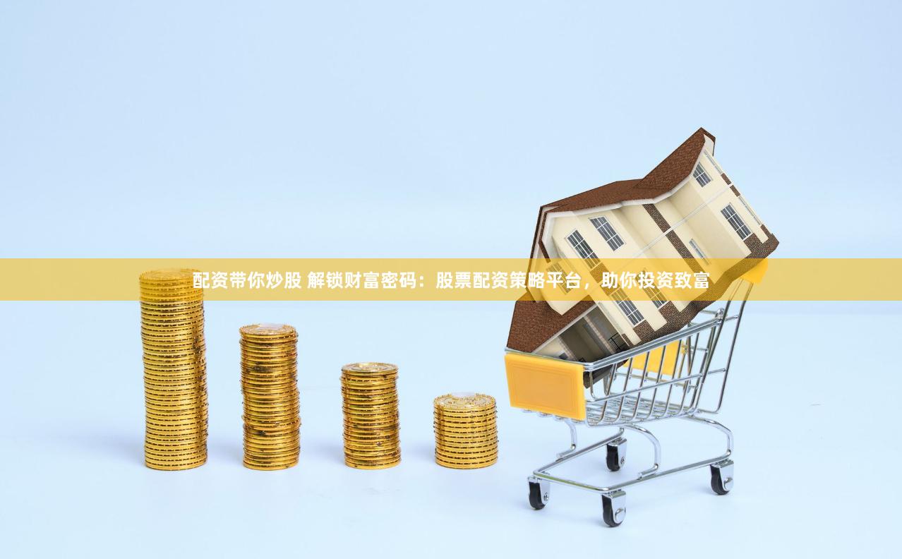 配资带你炒股 解锁财富密码：股票配资策略平台，助你投资致富
