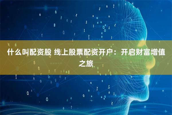 什么叫配资股 线上股票配资开户：开启财富增值之旅