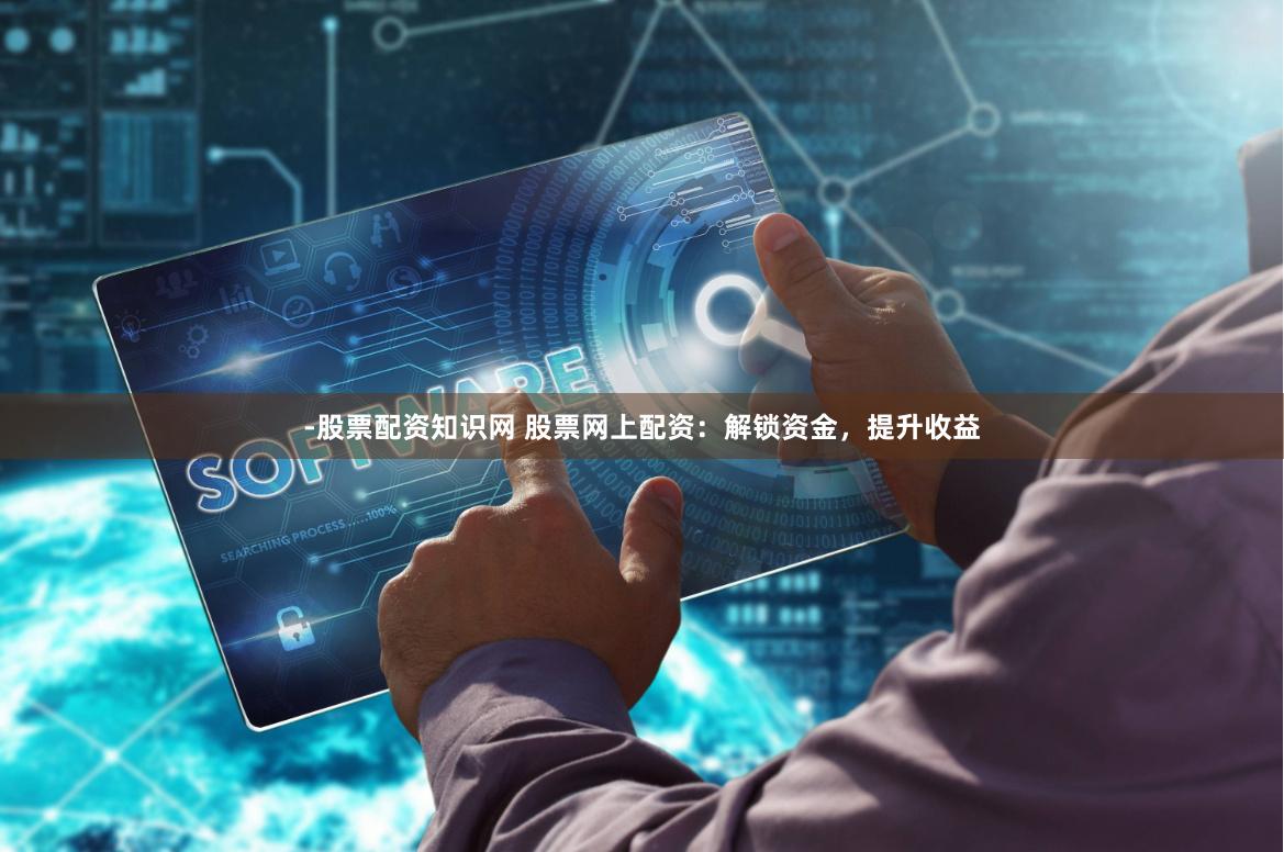 -股票配资知识网 股票网上配资：解锁资金，提升收益