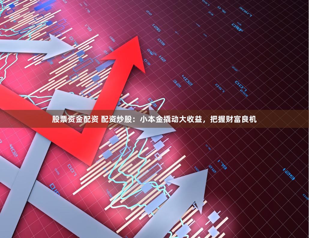 股票资金配资 配资炒股：小本金撬动大收益，把握财富良机