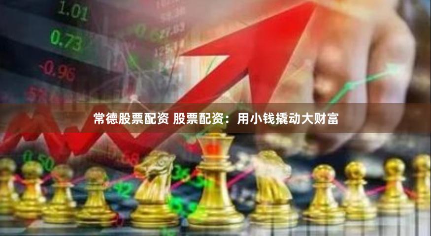 常德股票配资 股票配资：用小钱撬动大财富