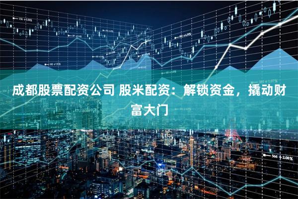 成都股票配资公司 股米配资：解锁资金，撬动财富大门