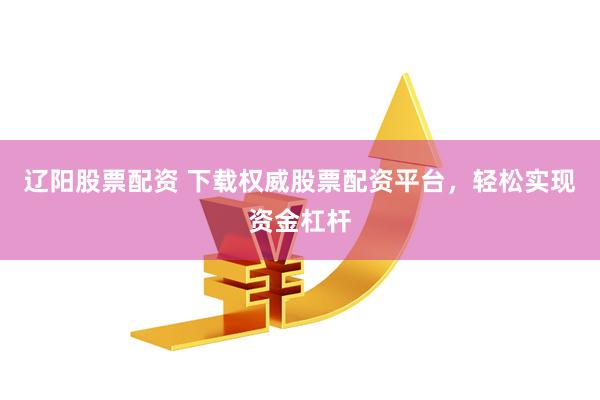 辽阳股票配资 下载权威股票配资平台，轻松实现资金杠杆