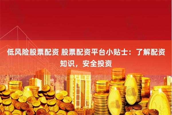 低风险股票配资 股票配资平台小贴士：了解配资知识，安全投资