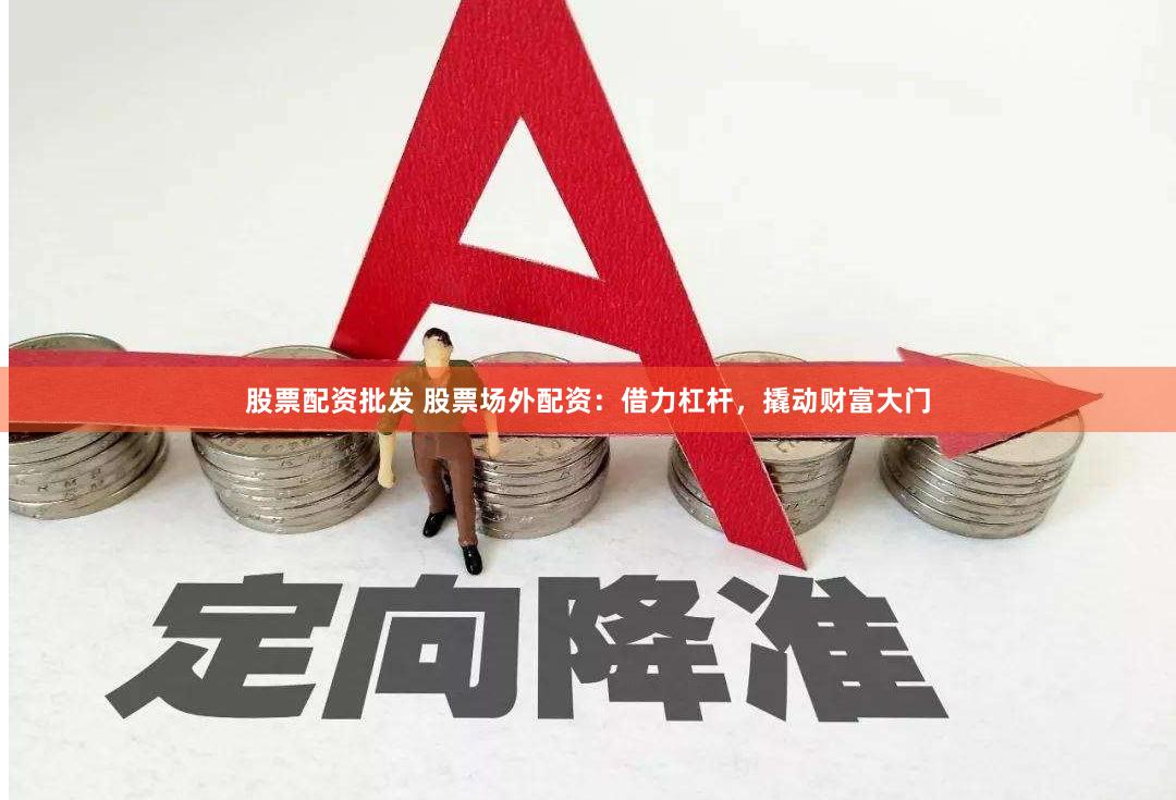 股票配资批发 股票场外配资：借力杠杆，撬动财富大门