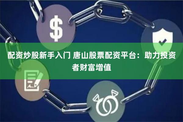 配资炒股新手入门 唐山股票配资平台：助力投资者财富增值