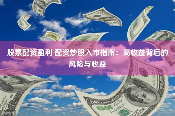 股票配资盈利 配资炒股入市指南：高收益背后的风险与收益