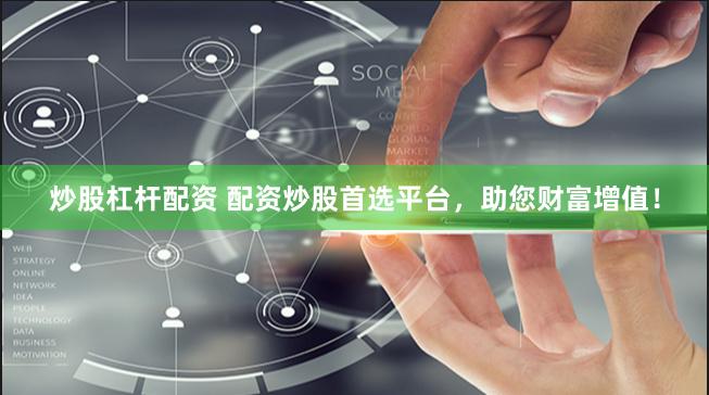 炒股杠杆配资 配资炒股首选平台，助您财富增值！