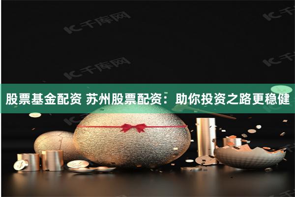 股票基金配资 苏州股票配资：助你投资之路更稳健