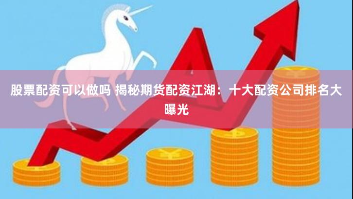 股票配资可以做吗 揭秘期货配资江湖：十大配资公司排名大曝光