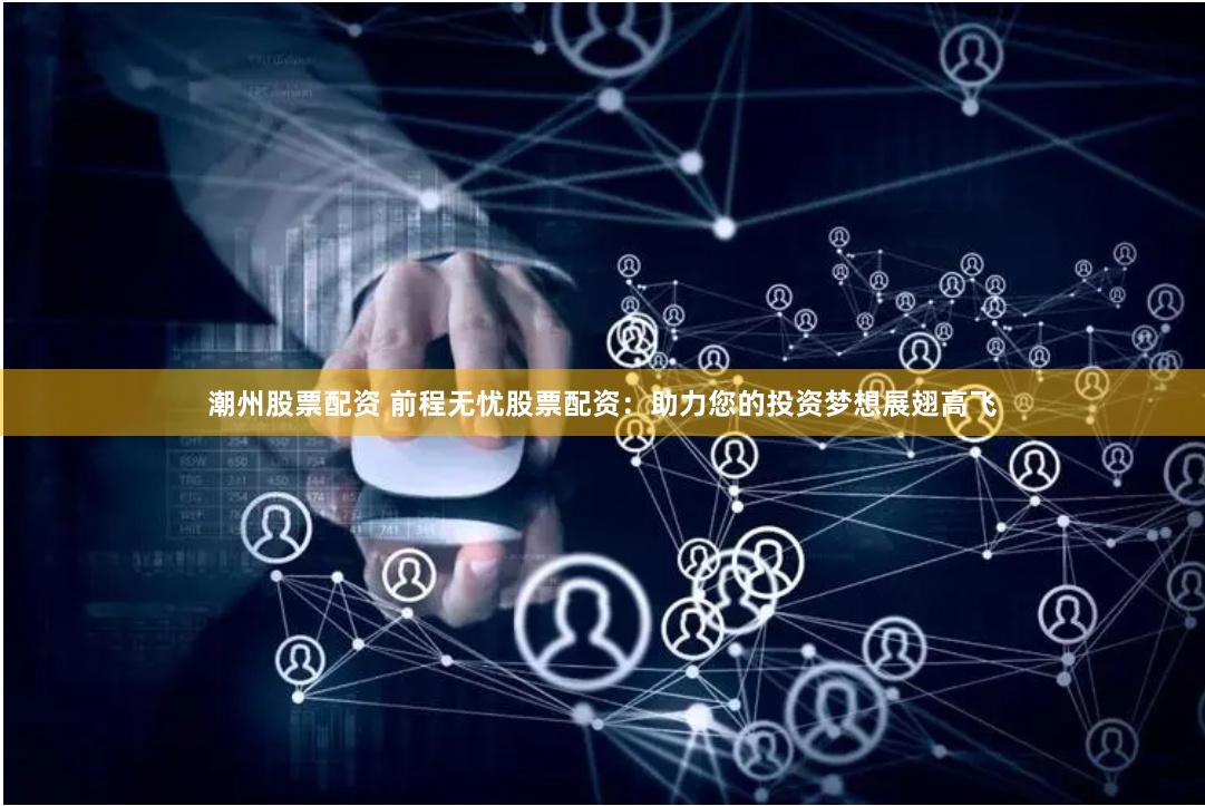 潮州股票配资 前程无忧股票配资：助力您的投资梦想展翅高飞