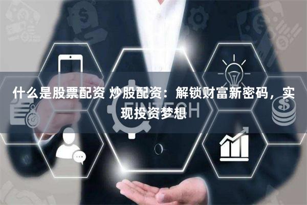 什么是股票配资 炒股配资：解锁财富新密码，实现投资梦想