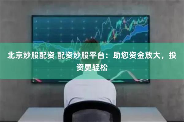 北京炒股配资 配资炒股平台：助您资金放大，投资更轻松