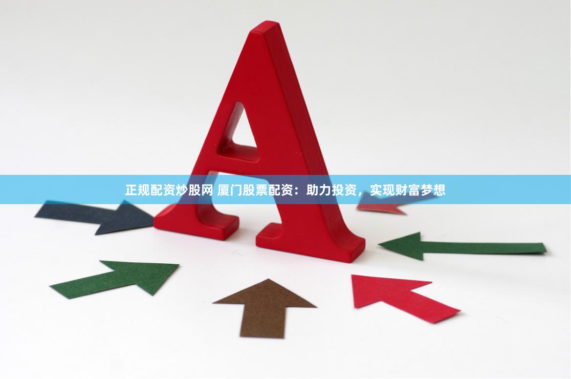 正规配资炒股网 厦门股票配资：助力投资，实现财富梦想