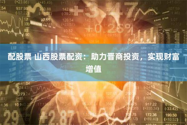 配股票 山西股票配资：助力晋商投资，实现财富增值