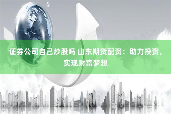 证券公司自己炒股吗 山东期货配资：助力投资，实现财富梦想