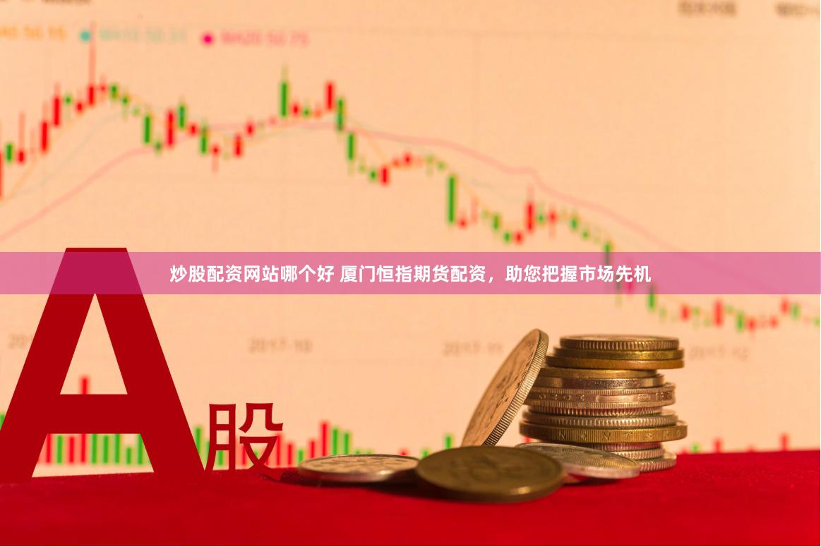 炒股配资网站哪个好 厦门恒指期货配资，助您把握市场先机