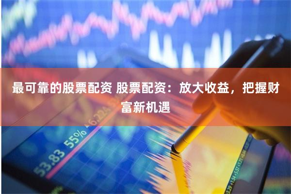 最可靠的股票配资 股票配资：放大收益，把握财富新机遇