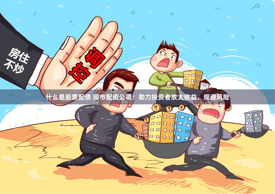 什么是股票配债 股市配资公司：助力投资者放大收益，规避风险