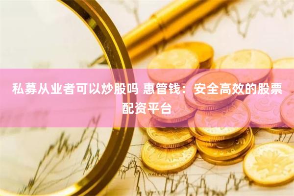私募从业者可以炒股吗 惠管钱：安全高效的股票配资平台