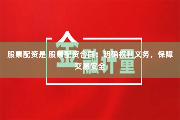 股票配资是 股票配资合同：明确权利义务，保障交易安全