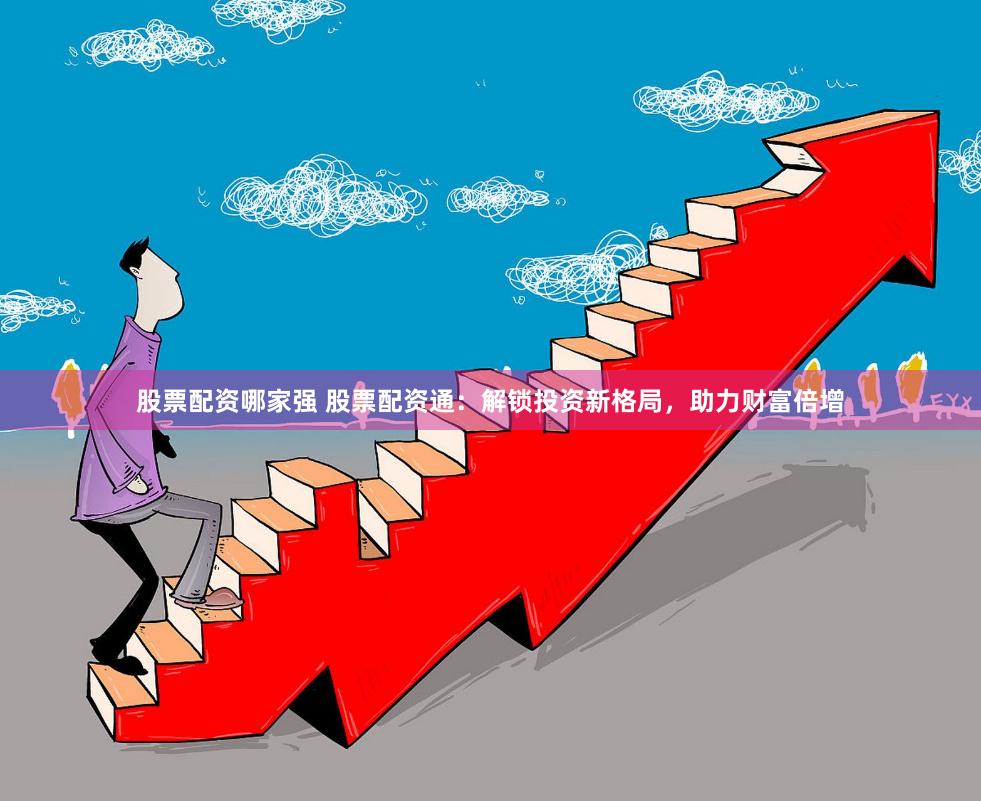 股票配资哪家强 股票配资通：解锁投资新格局，助力财富倍增