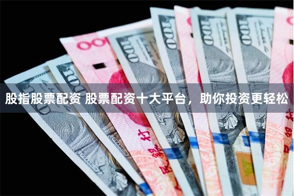 股指股票配资 股票配资十大平台，助你投资更轻松