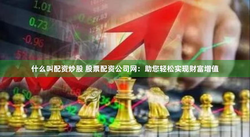 什么叫配资炒股 股票配资公司网：助您轻松实现财富增值