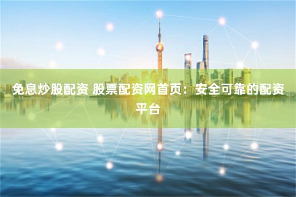 免息炒股配资 股票配资网首页：安全可靠的配资平台