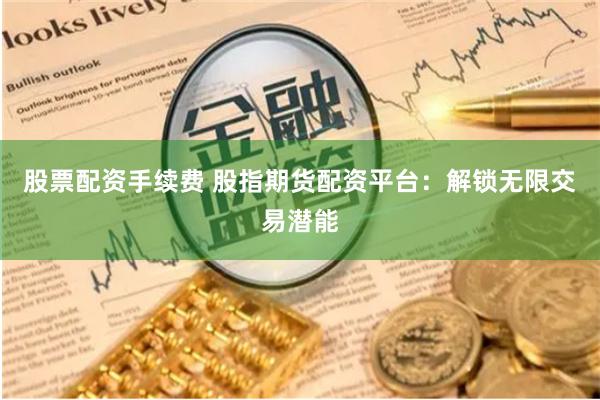 股票配资手续费 股指期货配资平台：解锁无限交易潜能