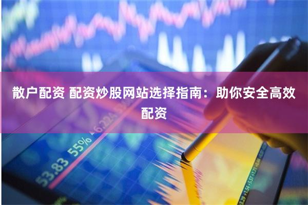 散户配资 配资炒股网站选择指南：助你安全高效配资
