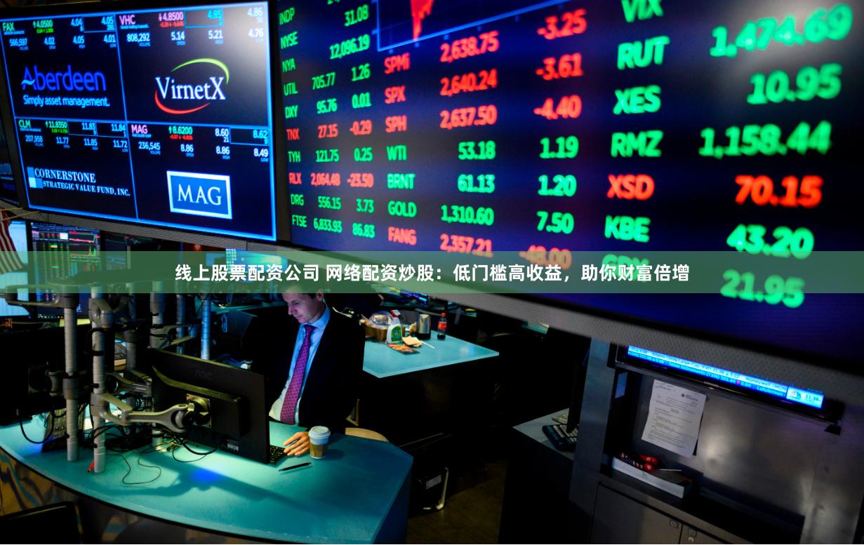 线上股票配资公司 网络配资炒股：低门槛高收益，助你财富倍增