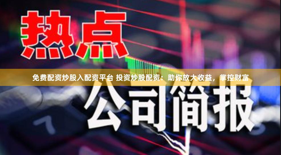 免费配资炒股入配资平台 投资炒股配资：助你放大收益，掌控财富