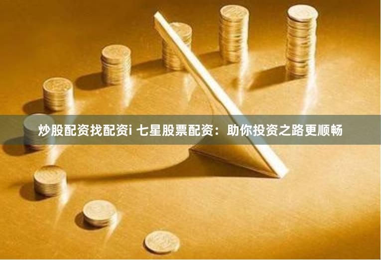 炒股配资找配资i 七星股票配资：助你投资之路更顺畅