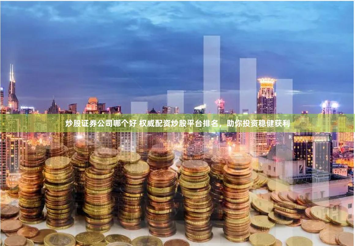 炒股证券公司哪个好 权威配资炒股平台排名，助你投资稳健获利