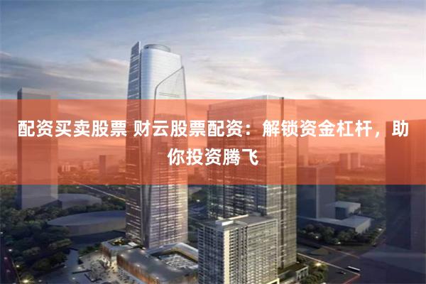 配资买卖股票 财云股票配资：解锁资金杠杆，助你投资腾飞