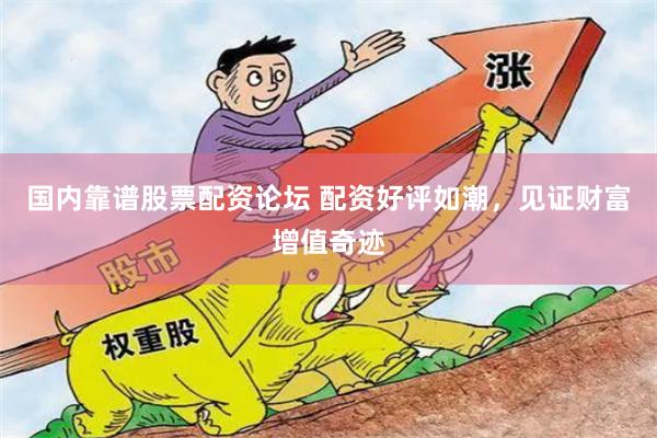 国内靠谱股票配资论坛 配资好评如潮，见证财富增值奇迹