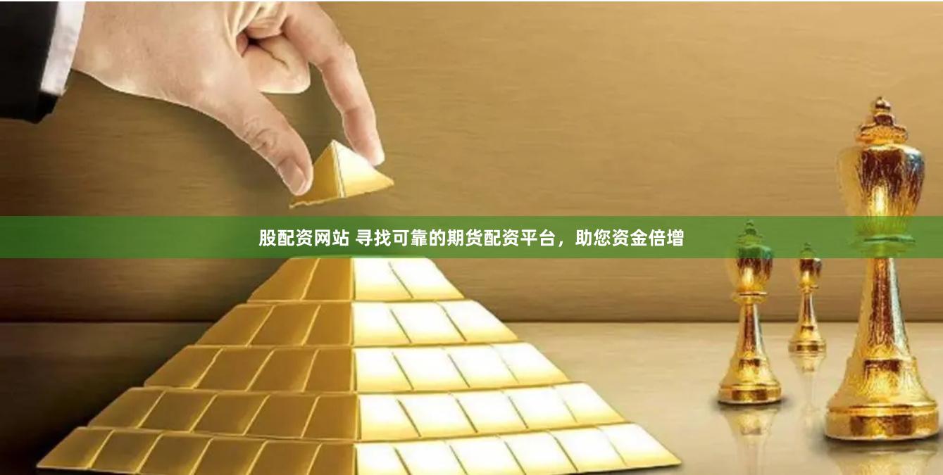 股配资网站 寻找可靠的期货配资平台，助您资金倍增